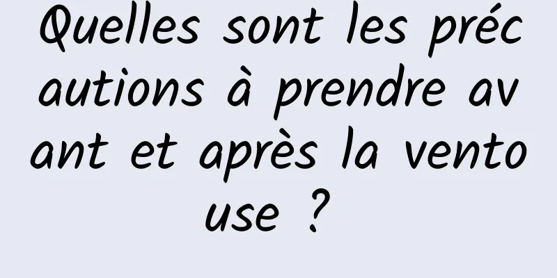 Quelles sont les précautions à prendre avant et après la ventouse ? 