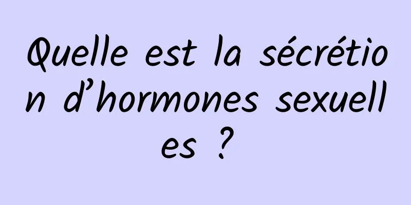 Quelle est la sécrétion d’hormones sexuelles ? 