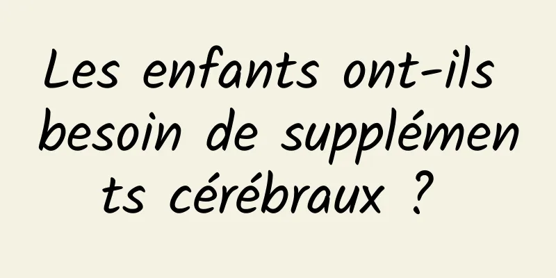 Les enfants ont-ils besoin de suppléments cérébraux ? 