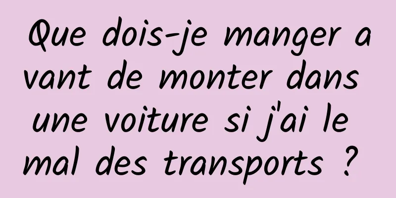 Que dois-je manger avant de monter dans une voiture si j'ai le mal des transports ? 