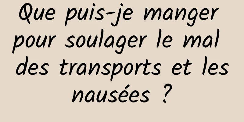 Que puis-je manger pour soulager le mal des transports et les nausées ? 