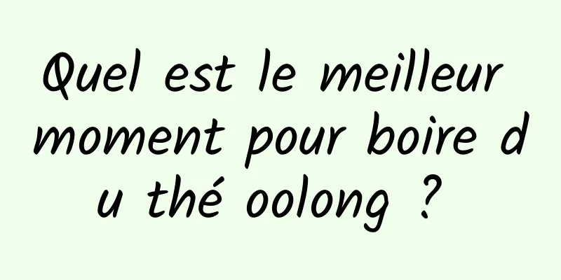 Quel est le meilleur moment pour boire du thé oolong ? 