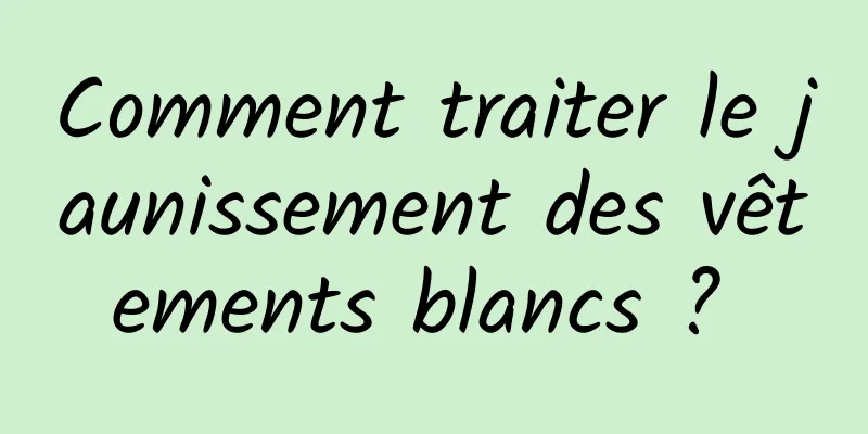 Comment traiter le jaunissement des vêtements blancs ? 