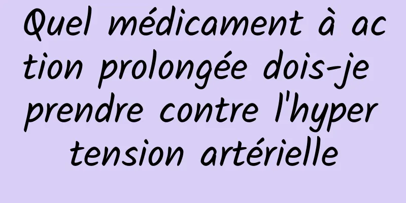 Quel médicament à action prolongée dois-je prendre contre l'hypertension artérielle