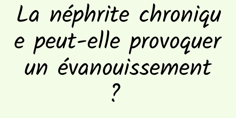 La néphrite chronique peut-elle provoquer un évanouissement ? 