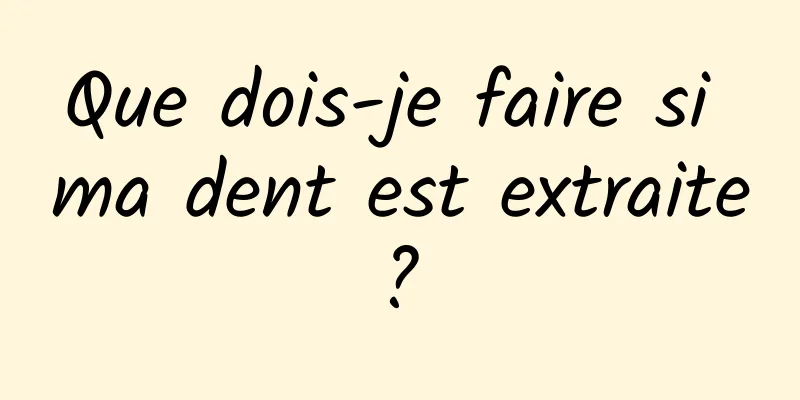 Que dois-je faire si ma dent est extraite ? 