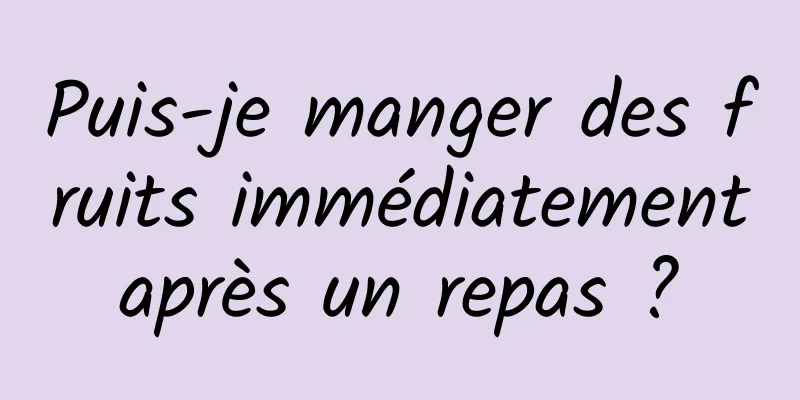 Puis-je manger des fruits immédiatement après un repas ? 