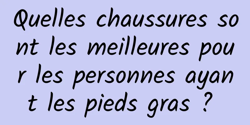 Quelles chaussures sont les meilleures pour les personnes ayant les pieds gras ? 