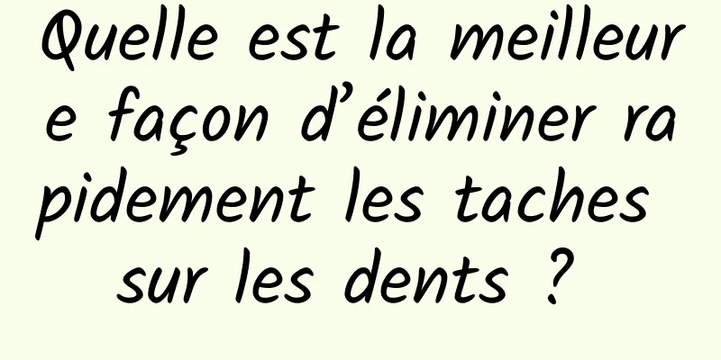 Quelle est la meilleure façon d’éliminer rapidement les taches sur les dents ? 