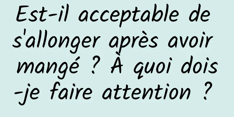 Est-il acceptable de s'allonger après avoir mangé ? À quoi dois-je faire attention ? 