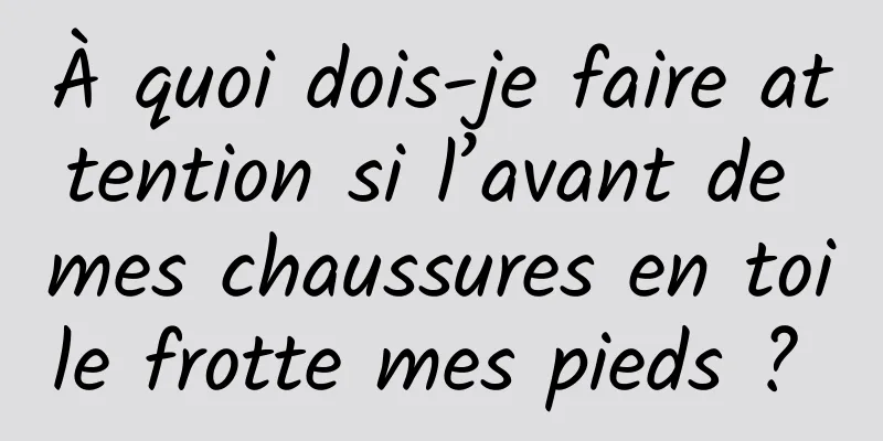 À quoi dois-je faire attention si l’avant de mes chaussures en toile frotte mes pieds ? 