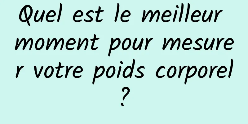 Quel est le meilleur moment pour mesurer votre poids corporel ? 