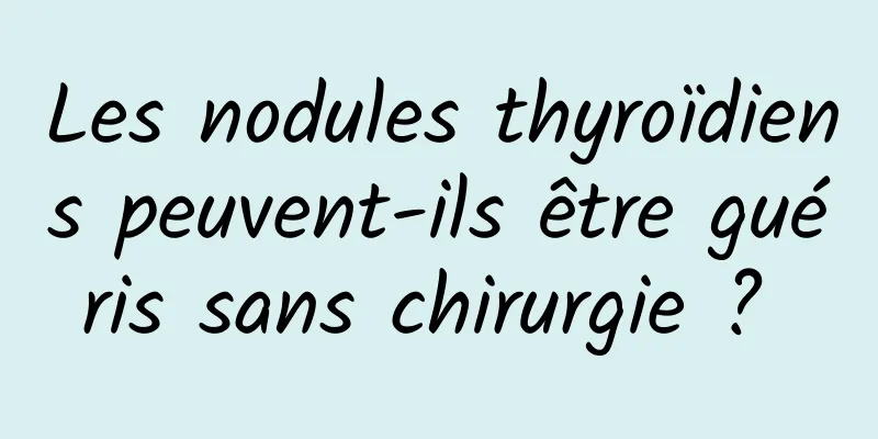 Les nodules thyroïdiens peuvent-ils être guéris sans chirurgie ? 