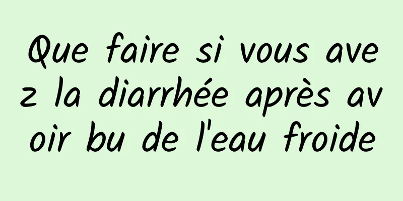 Que faire si vous avez la diarrhée après avoir bu de l'eau froide