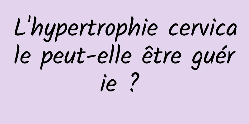 L'hypertrophie cervicale peut-elle être guérie ? 