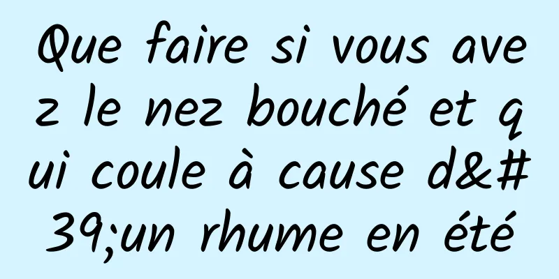 Que faire si vous avez le nez bouché et qui coule à cause d'un rhume en été