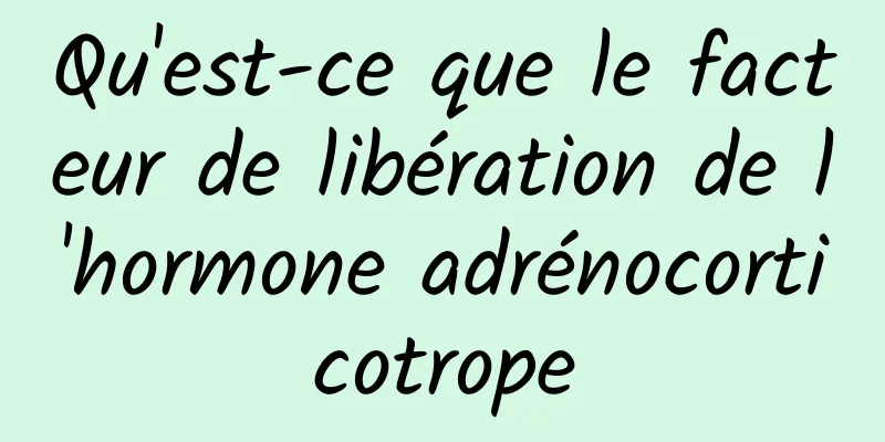 Qu'est-ce que le facteur de libération de l'hormone adrénocorticotrope