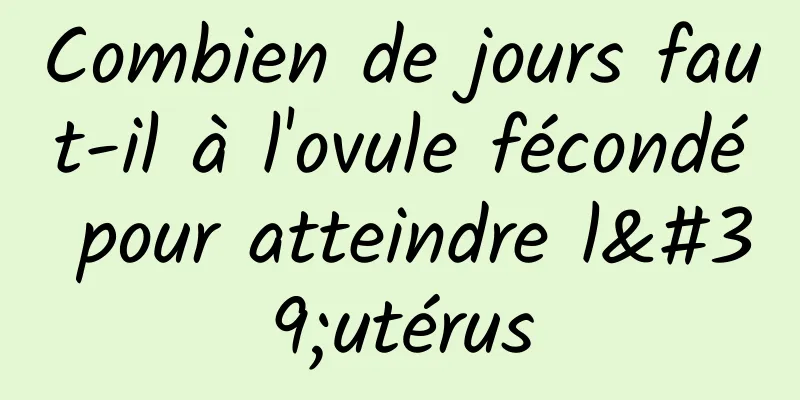 Combien de jours faut-il à l'ovule fécondé pour atteindre l'utérus