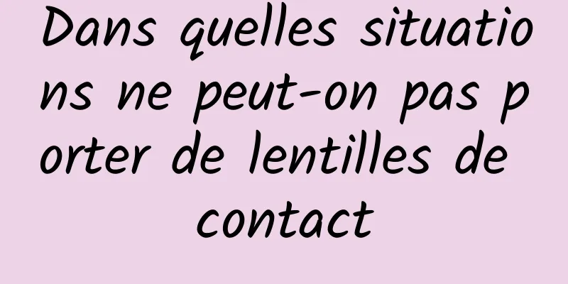 Dans quelles situations ne peut-on pas porter de lentilles de contact