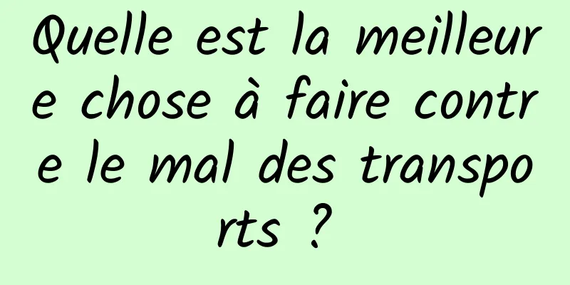 Quelle est la meilleure chose à faire contre le mal des transports ? 