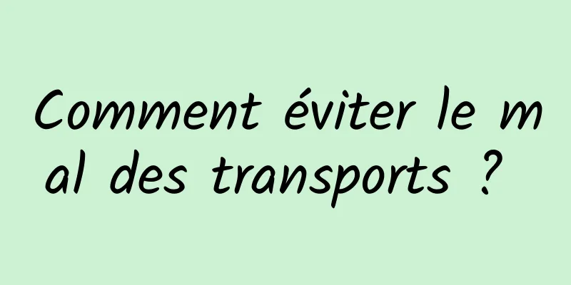 Comment éviter le mal des transports ? 