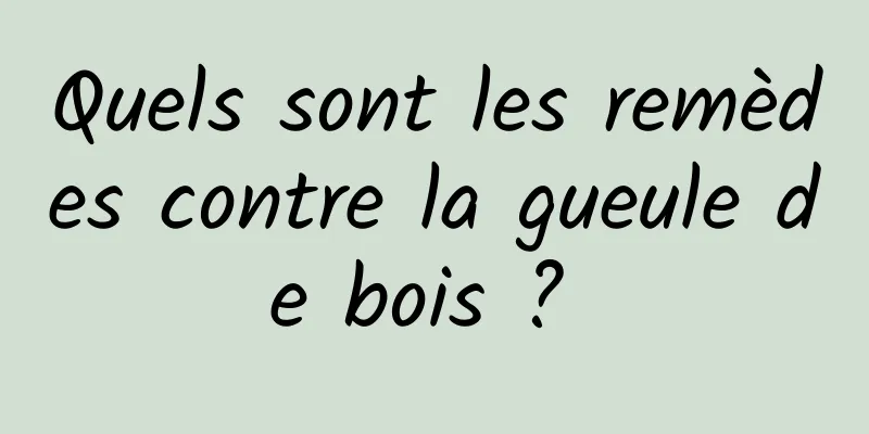 Quels sont les remèdes contre la gueule de bois ? 