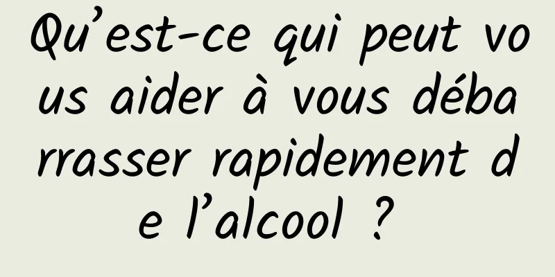 Qu’est-ce qui peut vous aider à vous débarrasser rapidement de l’alcool ? 