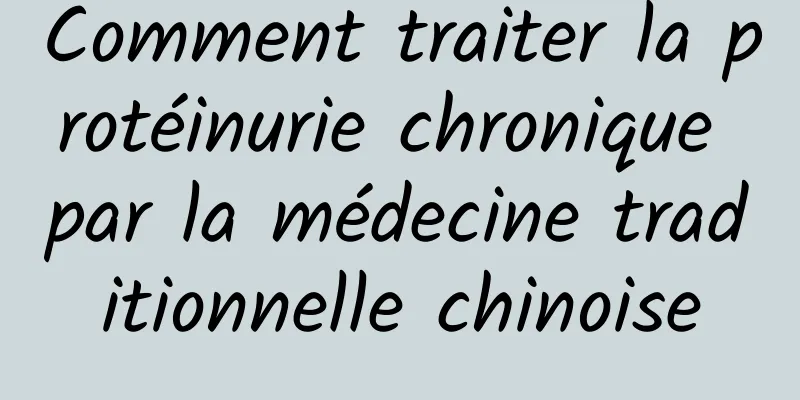 Comment traiter la protéinurie chronique par la médecine traditionnelle chinoise