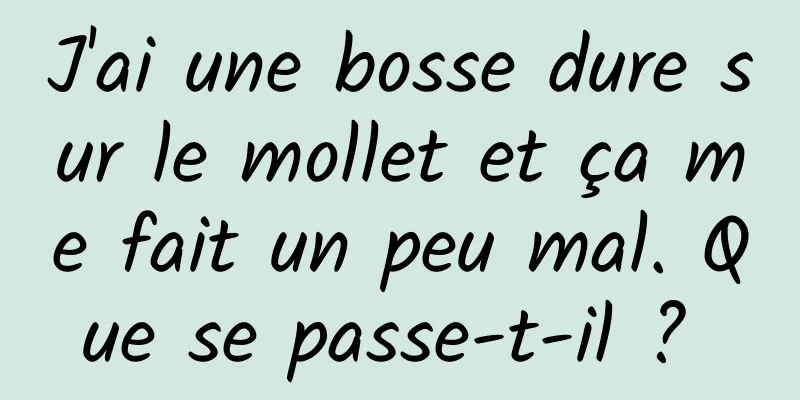 J'ai une bosse dure sur le mollet et ça me fait un peu mal. Que se passe-t-il ? 