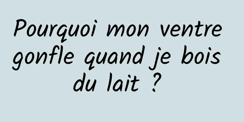 Pourquoi mon ventre gonfle quand je bois du lait ? 