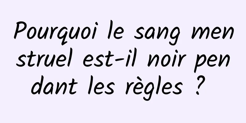 Pourquoi le sang menstruel est-il noir pendant les règles ? 