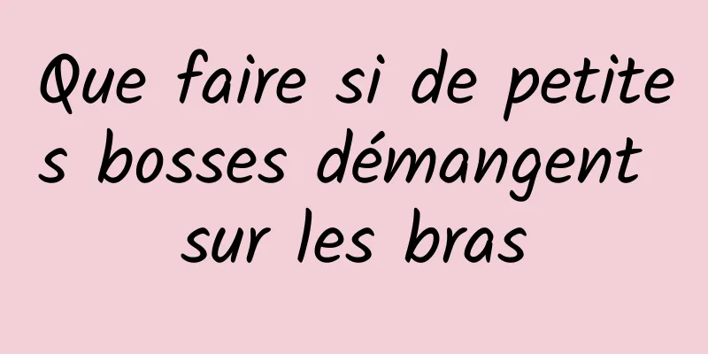 Que faire si de petites bosses démangent sur les bras