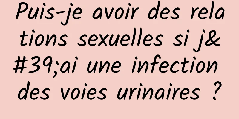 Puis-je avoir des relations sexuelles si j'ai une infection des voies urinaires ?