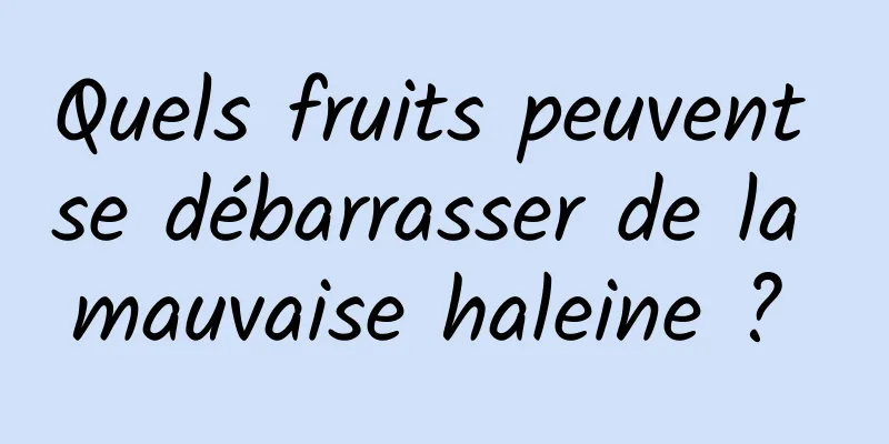 Quels fruits peuvent se débarrasser de la mauvaise haleine ? 