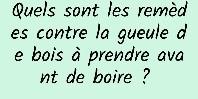 Quels sont les remèdes contre la gueule de bois à prendre avant de boire ? 