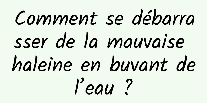 Comment se débarrasser de la mauvaise haleine en buvant de l’eau ? 