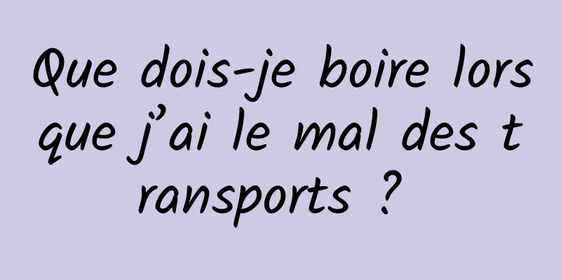 Que dois-je boire lorsque j’ai le mal des transports ? 