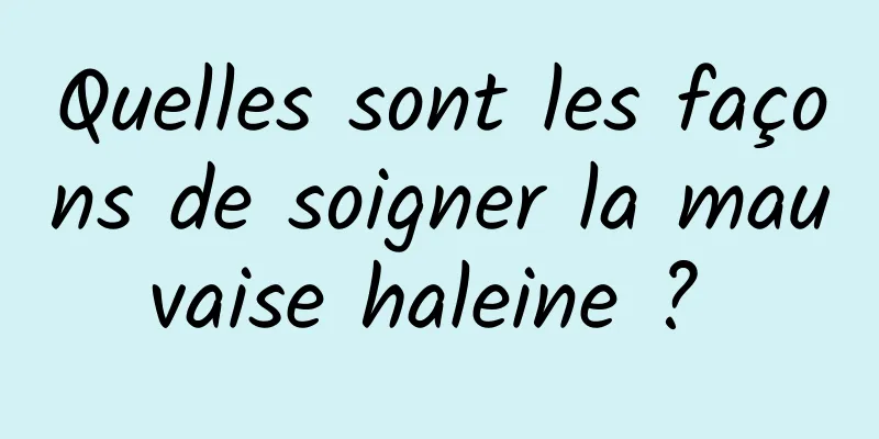 Quelles sont les façons de soigner la mauvaise haleine ? 