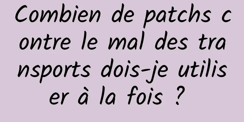 Combien de patchs contre le mal des transports dois-je utiliser à la fois ? 