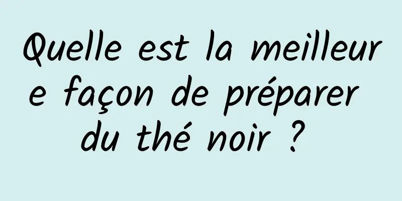 Quelle est la meilleure façon de préparer du thé noir ? 