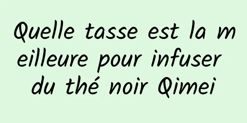 Quelle tasse est la meilleure pour infuser du thé noir Qimei