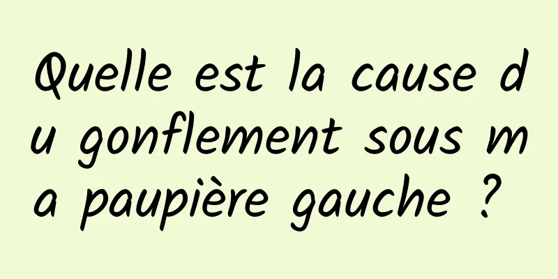 Quelle est la cause du gonflement sous ma paupière gauche ? 