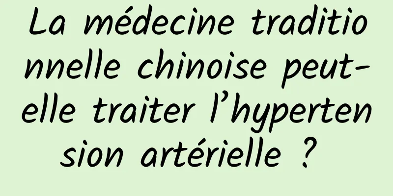 La médecine traditionnelle chinoise peut-elle traiter l’hypertension artérielle ? 