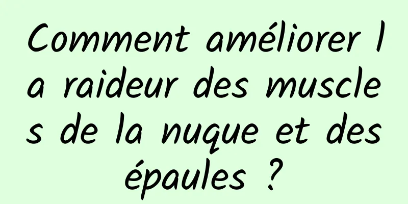 Comment améliorer la raideur des muscles de la nuque et des épaules ? 