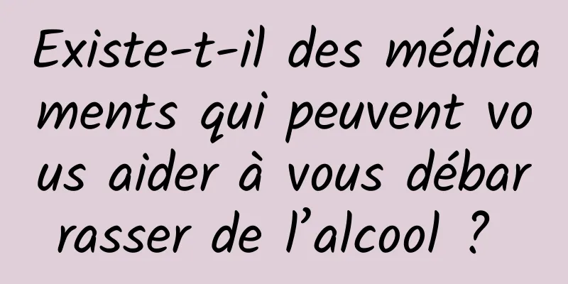 Existe-t-il des médicaments qui peuvent vous aider à vous débarrasser de l’alcool ? 