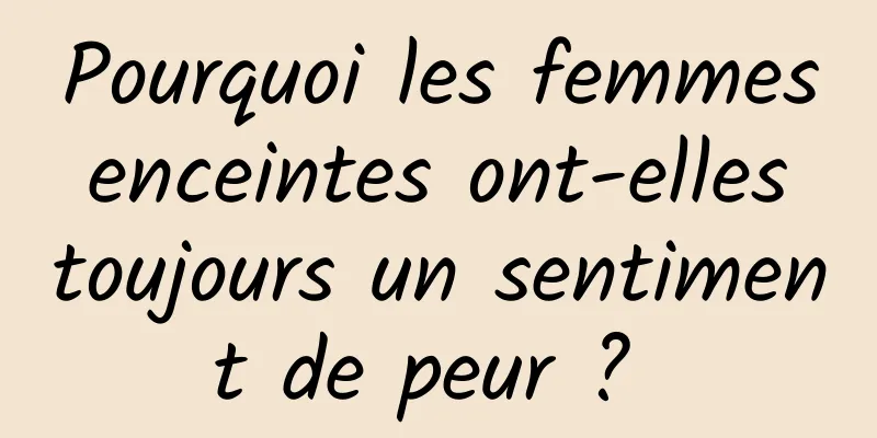 Pourquoi les femmes enceintes ont-elles toujours un sentiment de peur ? 