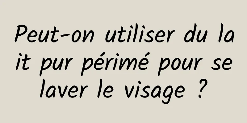 Peut-on utiliser du lait pur périmé pour se laver le visage ? 