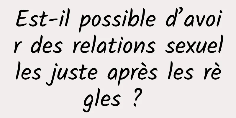 Est-il possible d’avoir des relations sexuelles juste après les règles ? 