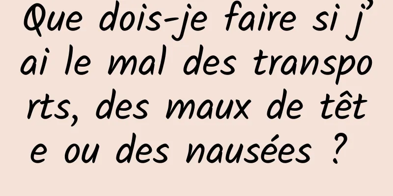 Que dois-je faire si j’ai le mal des transports, des maux de tête ou des nausées ? 