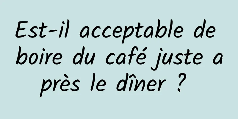 Est-il acceptable de boire du café juste après le dîner ? 